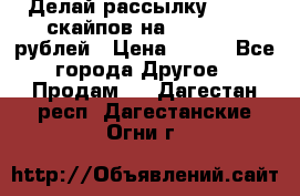 Делай рассылку 500000 скайпов на 1 000 000 рублей › Цена ­ 120 - Все города Другое » Продам   . Дагестан респ.,Дагестанские Огни г.